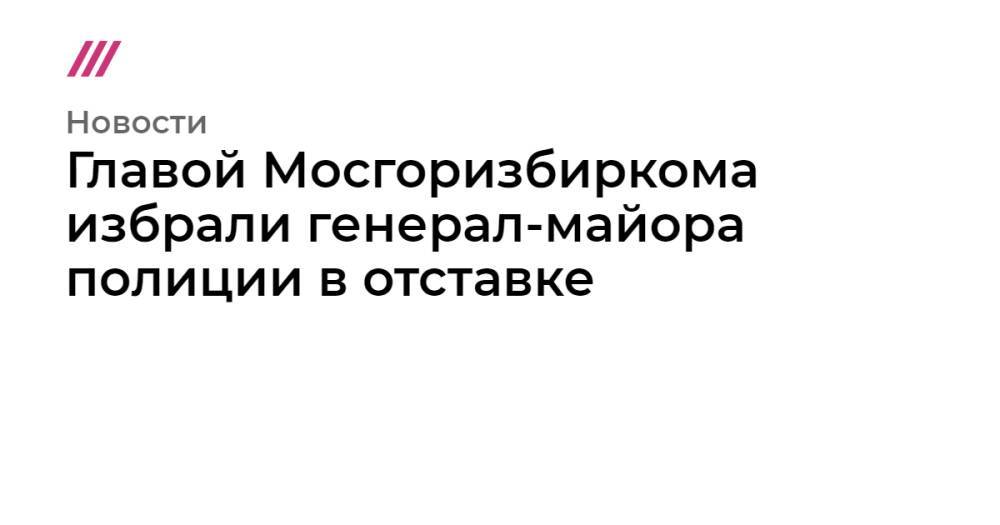 Главой Мосгоризбиркома избрали генерал-майора полиции в отставке