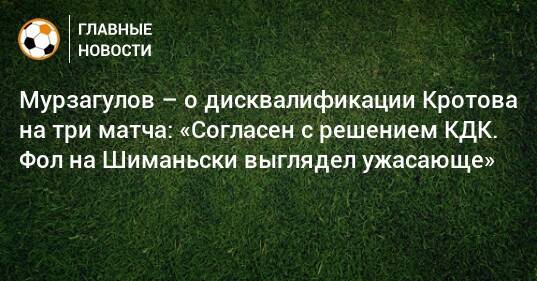 Мурзагулов – о дисквалификации Кротова на три матча: «Согласен с решением КДК. Фол на Шиманьски выглядел ужасающе»