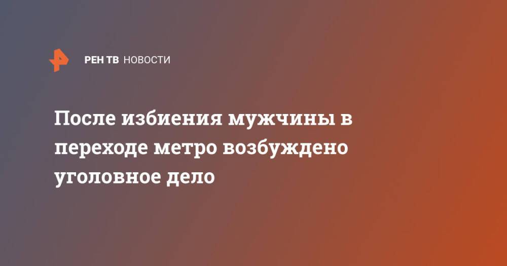 После избиения мужчины в переходе метро возбуждено уголовное дело