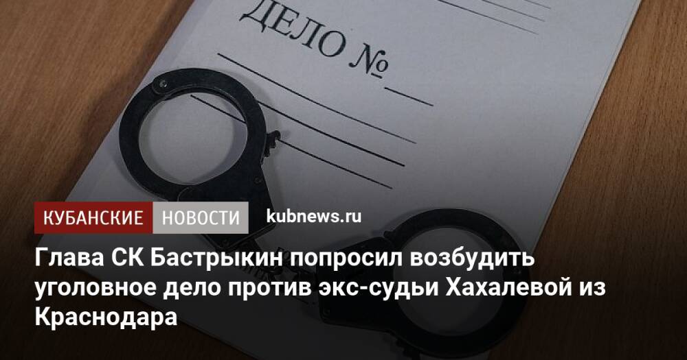 Глава СК Бастрыкин попросил возбудить уголовное дело против экс-судьи Хахалевой из Краснодара