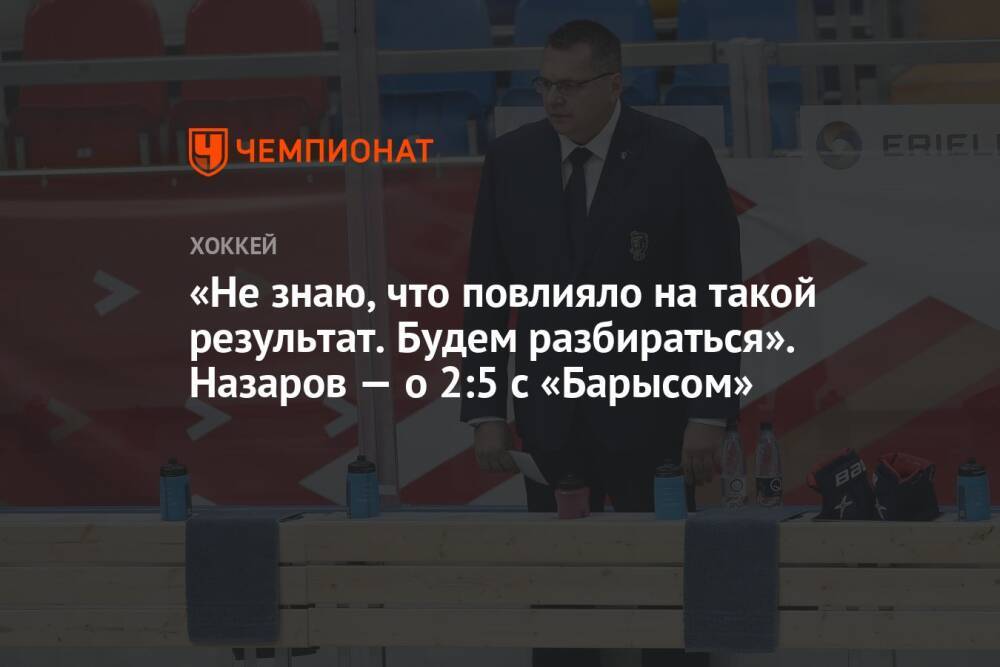 «Не знаю, что повлияло на такой результат. Будем разбираться». Назаров — о 2:5 с «Барысом»