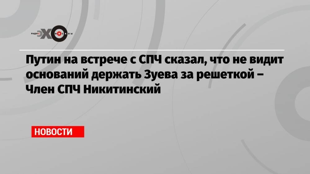 Путин на встрече с СПЧ сказал, что не видит оснований держать Зуева за решеткой – Член СПЧ Никитинский