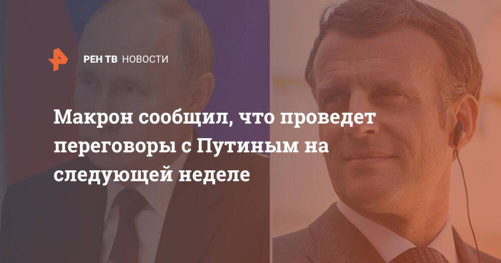 Макрон сообщил, что проведет переговоры с Путиным на следующей неделе