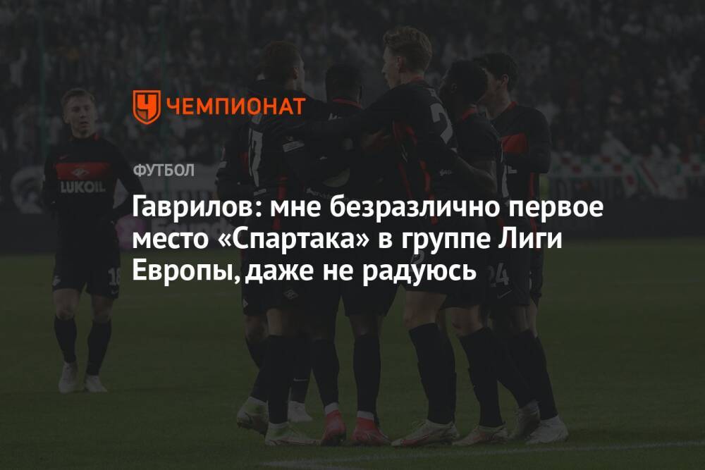 Гаврилов: мне безразлично первое место «Спартака» в группе Лиги Европы, даже не радуюсь