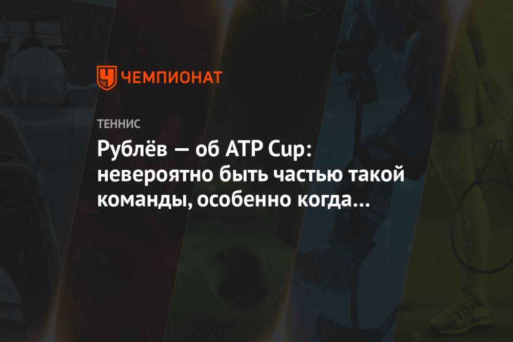 Рублёв — об ATP Cup: невероятно быть частью такой команды, особенно когда Донской капитан