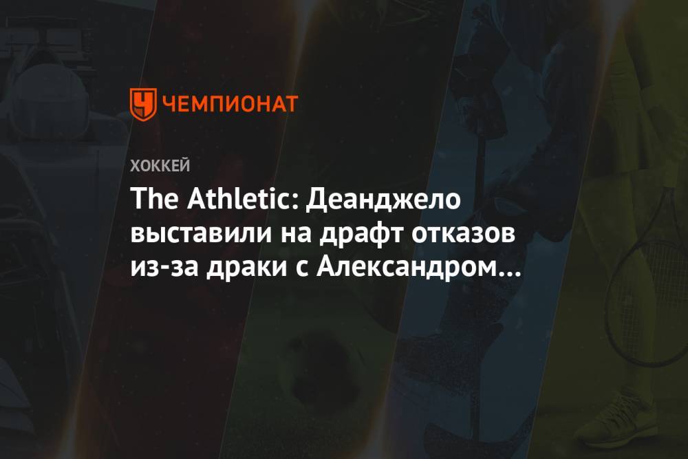 The Athletic: Деанджело выставили на драфт отказов из-за драки с Александром Георгиевым