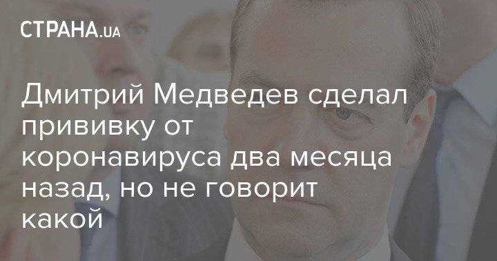 Дмитрий Медведев сделал прививку от коронавируса два месяца назад, но не говорит какой