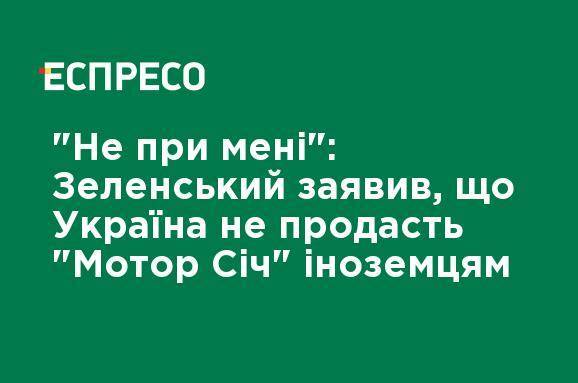 "Не при мне": Зеленский заявил, что Украина не продаст "Мотор Сич" иностранцам