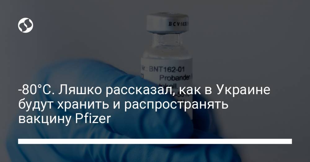-80°C. Ляшко рассказал, как в Украине будут хранить и распространять вакцину Pfizer