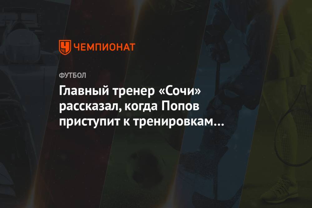 Главный тренер «Сочи» рассказал, когда Попов приступит к тренировкам с основной группой