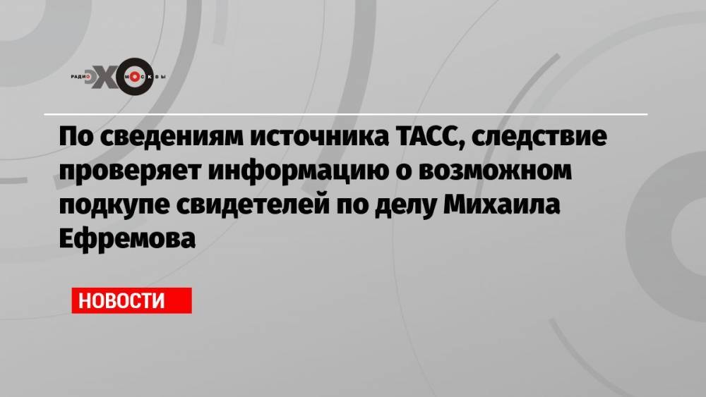 По сведениям источника ТАСС, следствие проверяет информацию о возможном подкупе свидетелей по делу Михаила Ефремова