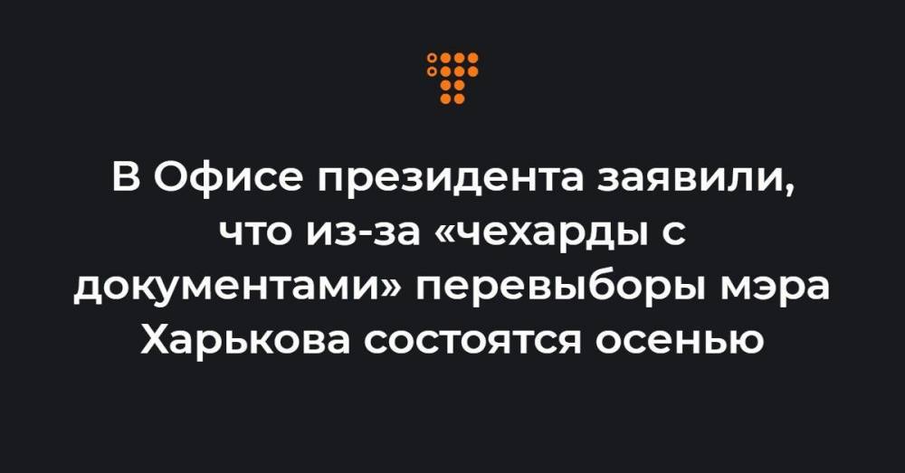 В Офисе президента заявили, что из-за «чехарды с документами» перевыборы мэра Харькова состоятся осенью