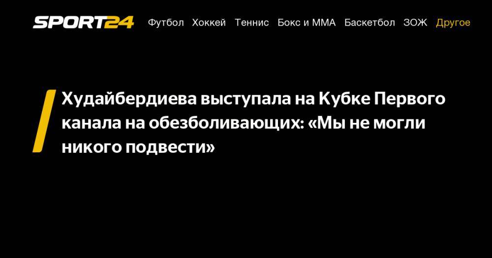 Худайбердиева выступала на Кубке Первого канала на обезболивающих: "Мы не могли никого подвести"