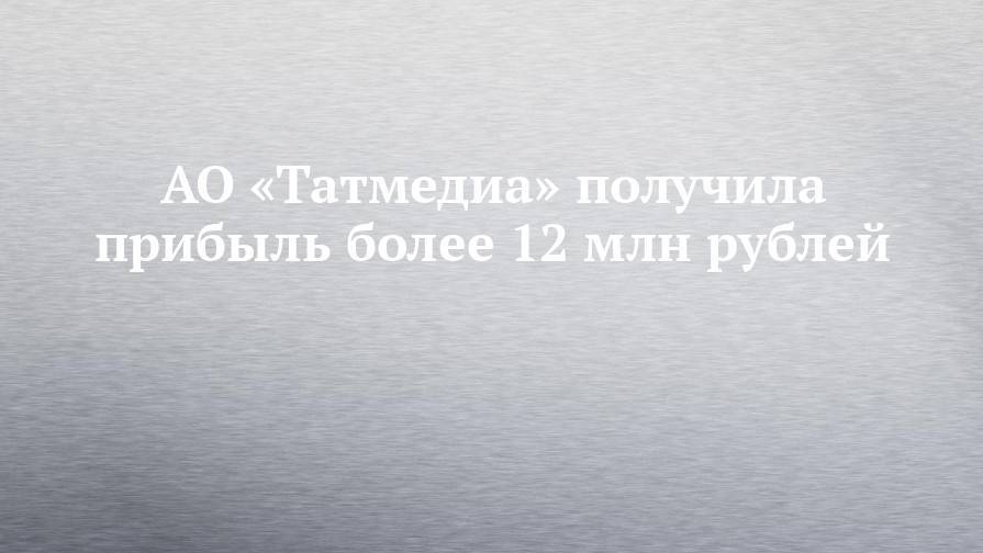 АО «Татмедиа» получила прибыль более 12 млн рублей