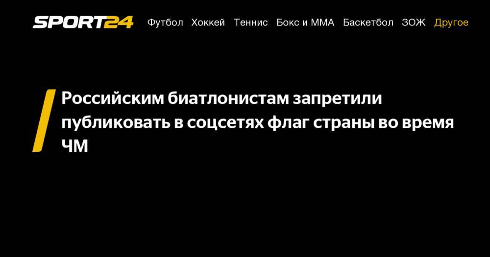 Российским биатлонистам запретили публиковать в соцсетях флаг страны во время ЧМ