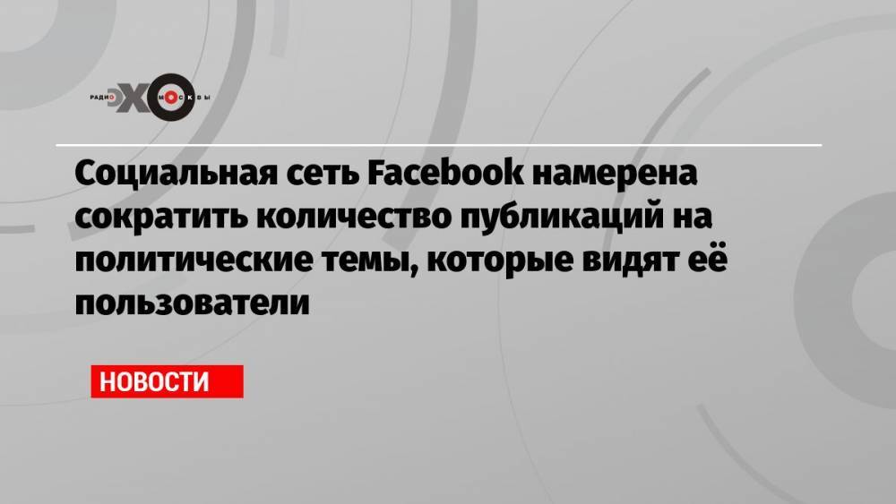 Социальная сеть Facebook намерена сократить количество публикаций на политические темы, которые видят её пользователи