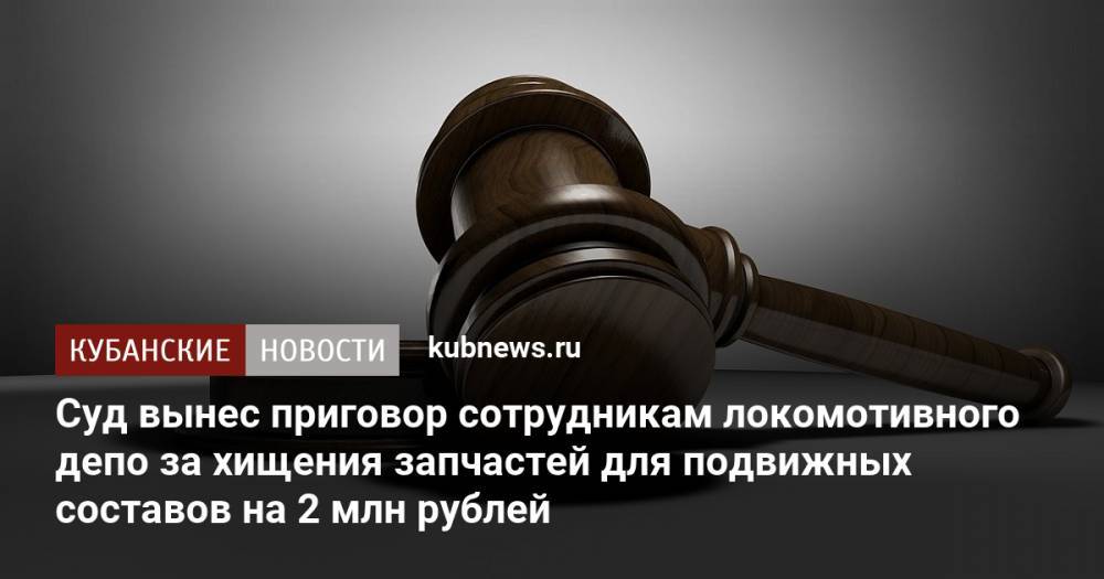 Суд вынес приговор сотрудникам локомотивного депо за хищения запчастей для подвижных составов на 2 млн рублей