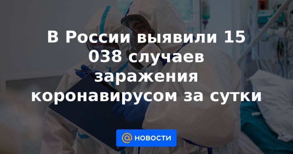 В России выявили 15 038 случаев заражения коронавирусом за сутки