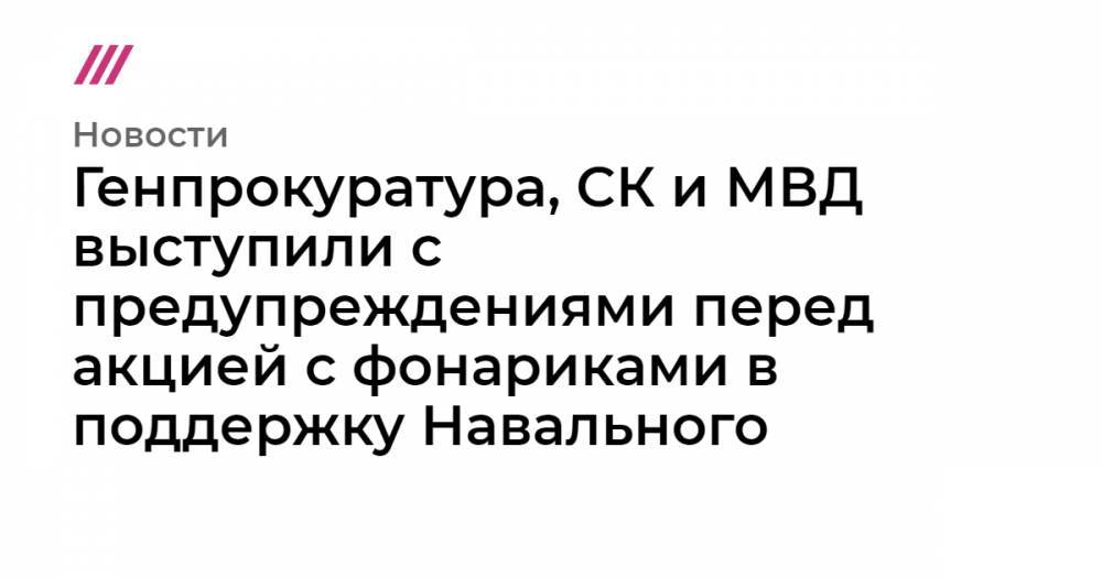 Генпрокуртура, СК и МВД выступили с предупреждениями перед акцией с фонариками в поддержку Навального