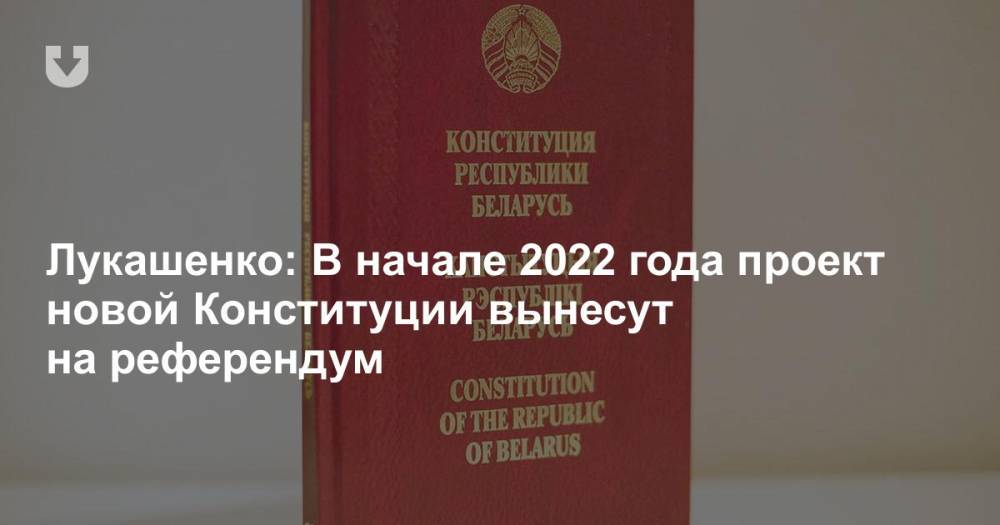 Лукашенко: В начале 2022 года проект новой Конституции вынесут на референдум