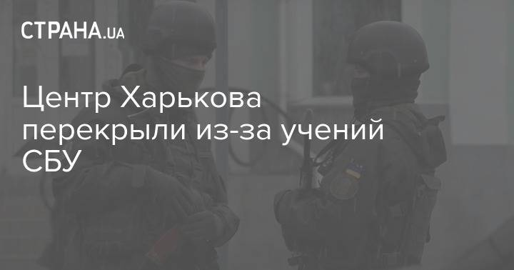 Центр Харькова перекрыли из-за учений СБУ