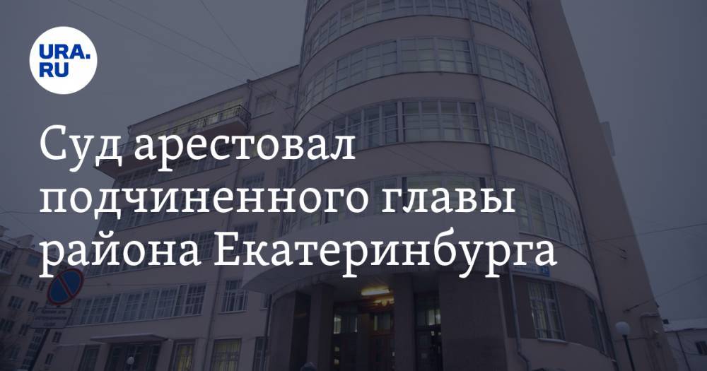 Суд арестовал подчиненного главы района Екатеринбурга. Новые детали следствия