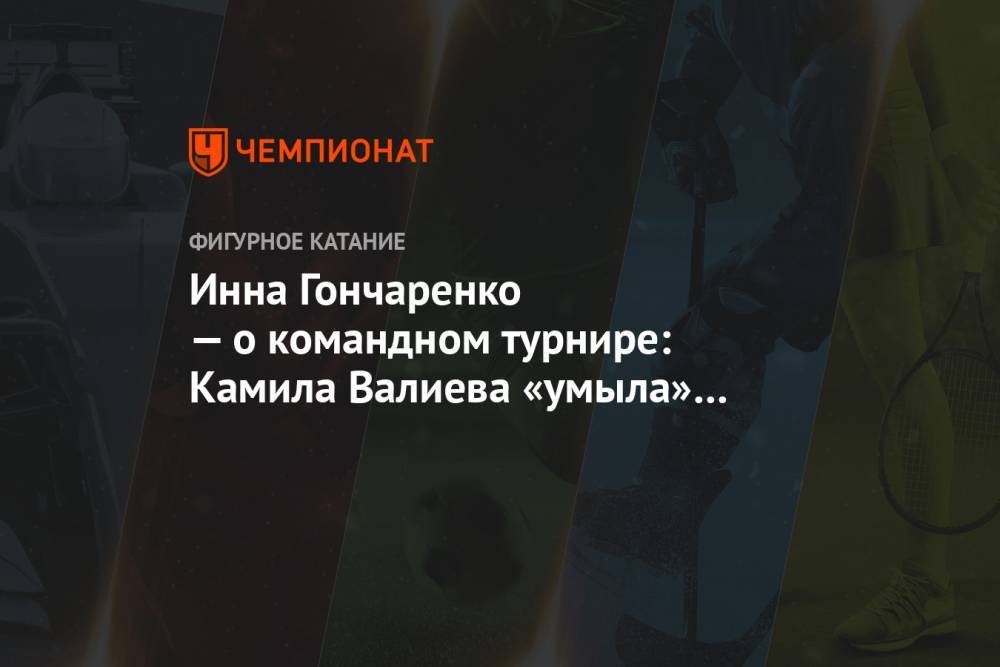 Инна Гончаренко — о командном турнире: Камила Валиева «умыла» всех сразу