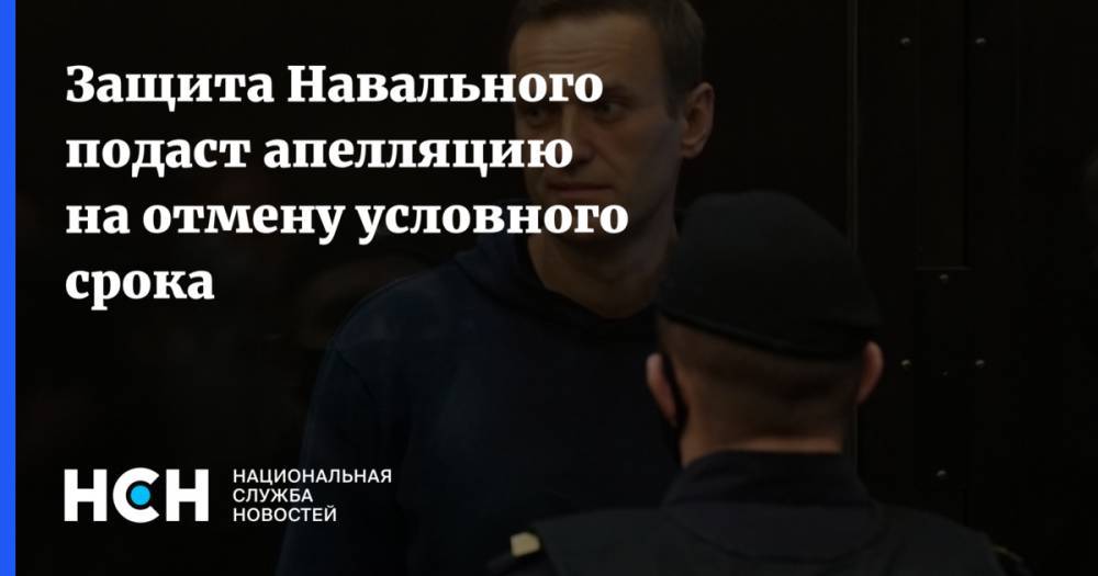 Защита Навального подаст апелляцию на отмену условного срока