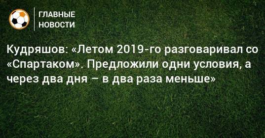 Кудряшов: «Летом 2019-го разговаривал со «Спартаком». Предложили одни условия, а через два дня – в два раза меньше»