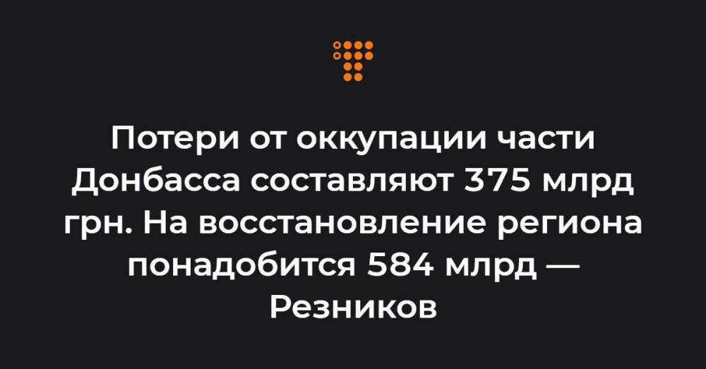 Потери от оккупации части Донбасса составляют 375 млрд грн. На восстановление региона понадобится 584 млрд — Резников