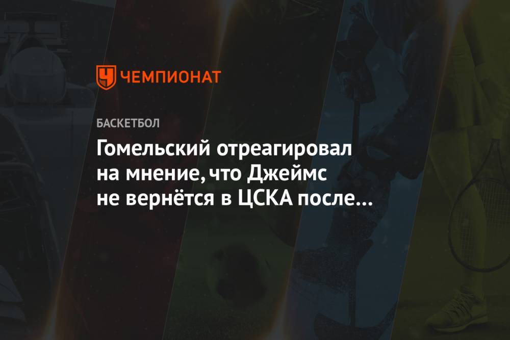 Гомельский отреагировал на мнение, что Джеймс не вернётся в ЦСКА после перехода Лундберга