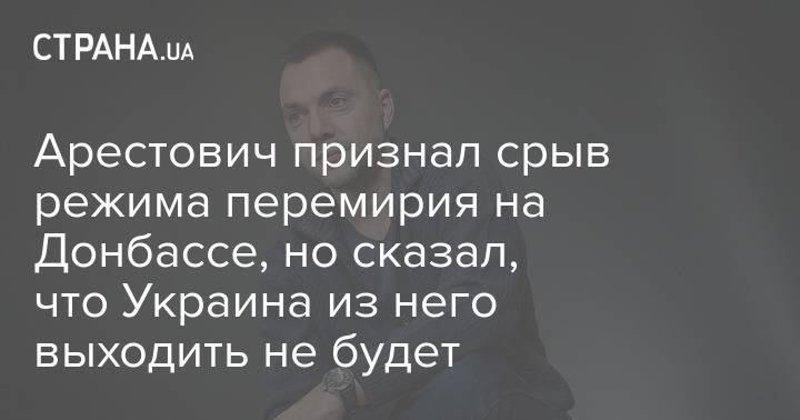 Арестович признал срыв режима перемирия на Донбассе, но сказал, что Украина из него выходить не будет