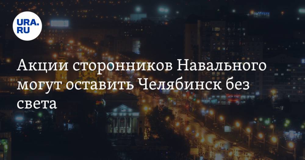Акции сторонников Навального могут оставить Челябинск без света. Реакция силовиков
