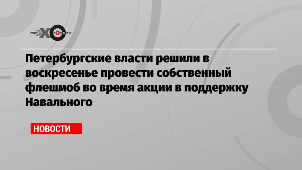 Петербургские власти решили в воскресенье провести собственный флешмоб во время акции в поддержку Навального
