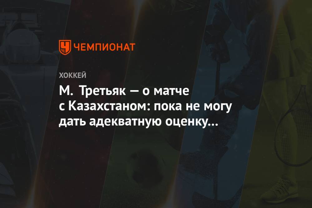 М. Третьяк — о матче с Казахстаном: пока не могу дать адекватную оценку встрече