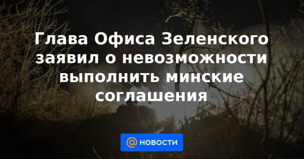 Глава Офиса Зеленского заявил о невозможности выполнить минские соглашения