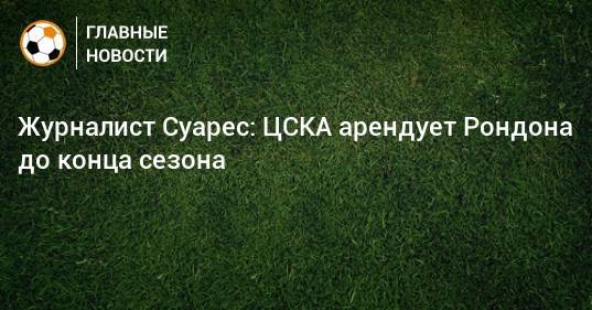 Журналист Суарес: ЦСКА арендует Рондона до конца сезона