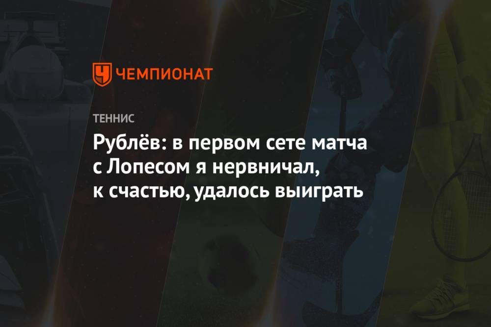 Рублёв: в первом сете матча с Лопесом я нервничал, к счастью, удалось выиграть