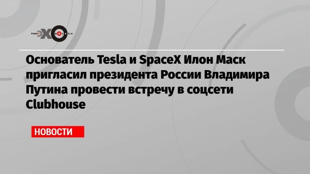 Основатель Tesla и SpaceX Илон Маск пригласил президента России Владимира Путина провести встречу в соцсети Clubhouse