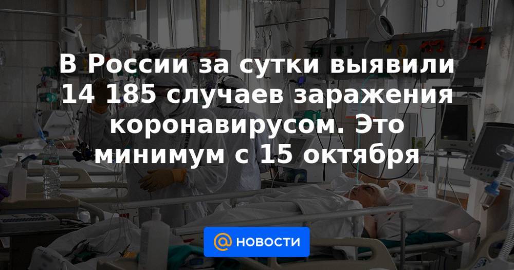 В России за сутки выявили 14 185 случаев заражения коронавирусом. Это минимум с 15 октября