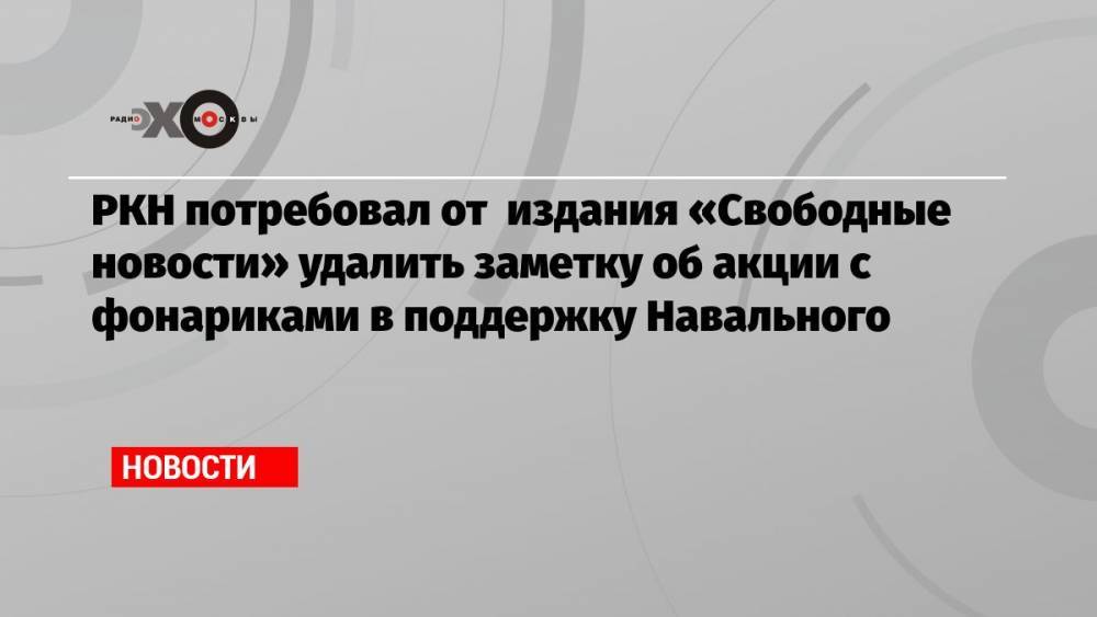 РКН потребовал от издания «Свободные новости» удалить заметку об акции с фонариками в поддержку Навального
