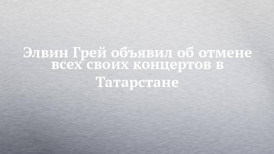 Элвин Грей объявил об отмене всех своих концертов в Татарстане