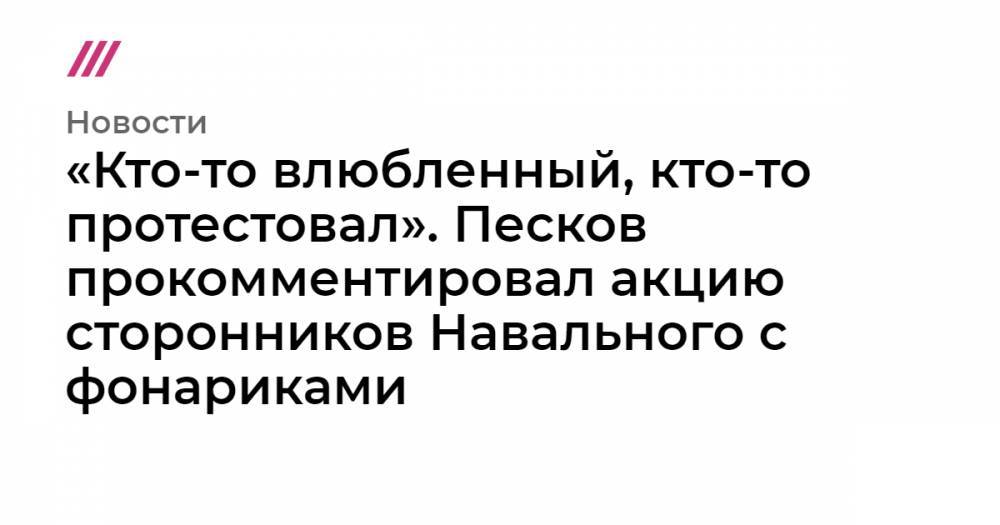 «Кто-то влюбленный, кто-то протестовал». Песков прокомментировал акцию сторонников Навального с фонариками