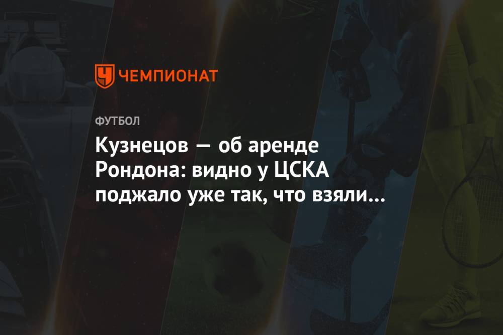 Кузнецов — об аренде Рондона: видно, у ЦСКА поджало уже так, что взяли возрастного