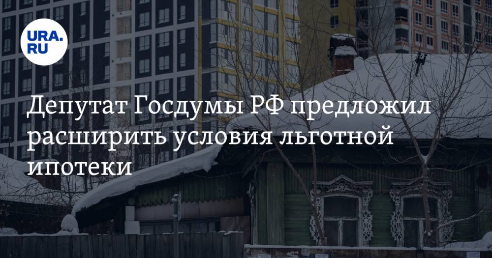 Депутат Госдумы РФ предложил расширить условия льготной ипотеки