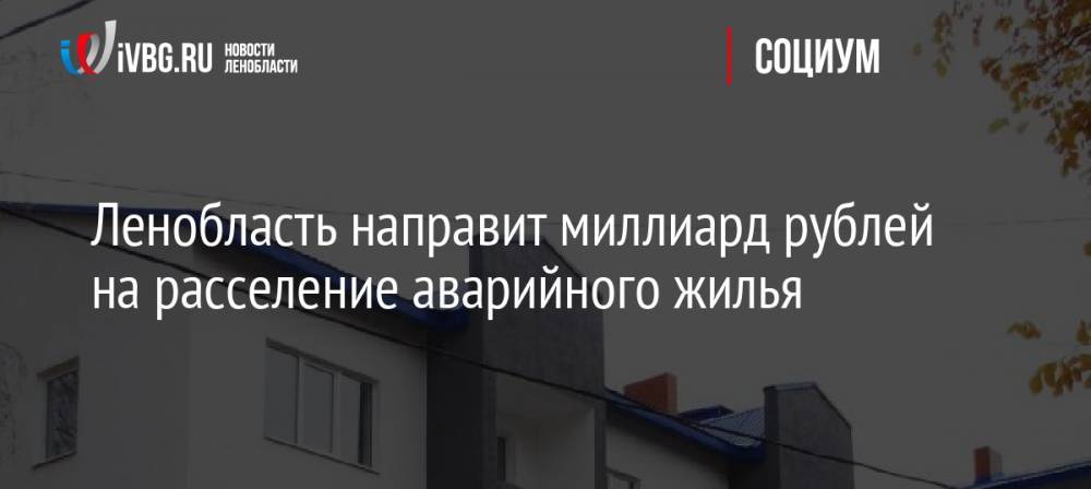 Ленобласть направит миллиард рублей на расселение аварийного жилья