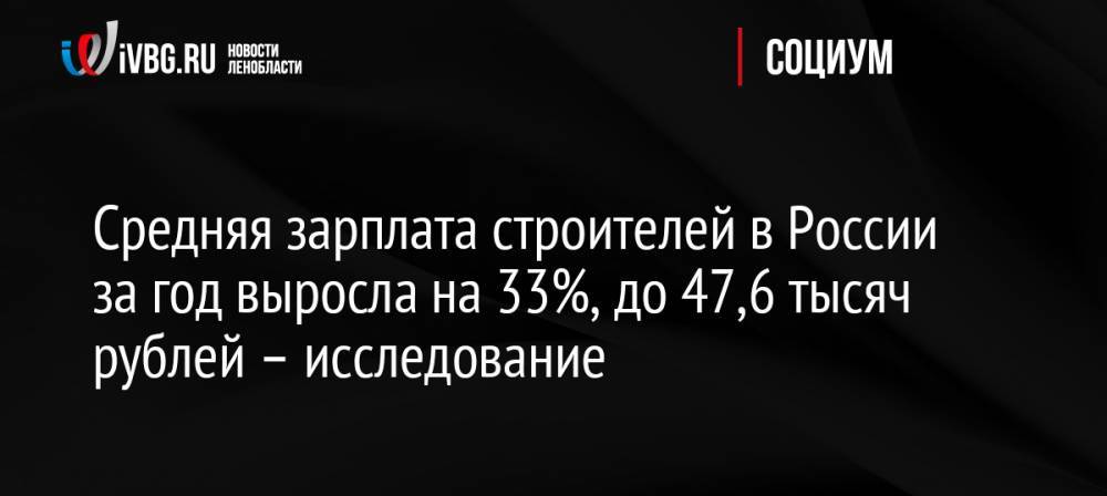 Средняя зарплата строителей в России за год выросла на 33%, до 47,6 тысяч рублей – исследование