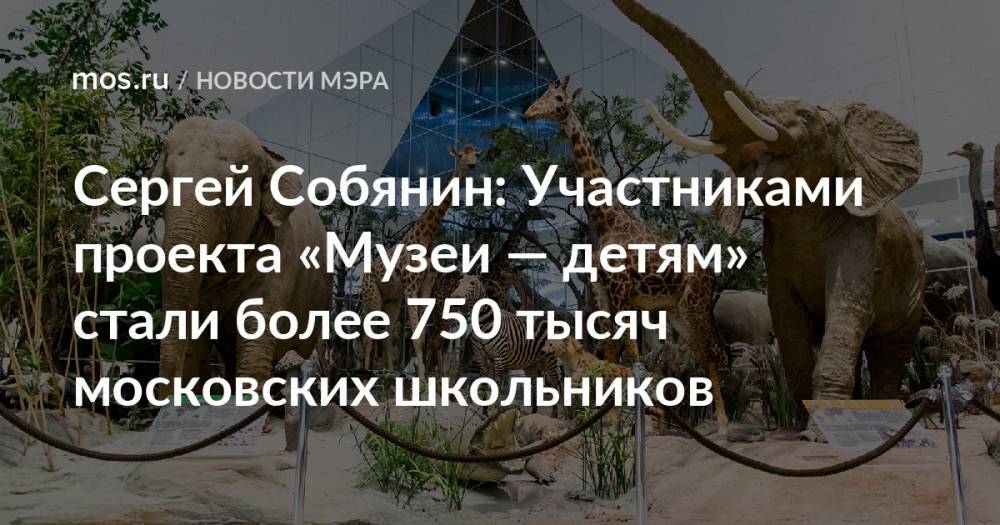 Сергей Собянин: Участниками проекта «Музеи — детям» стали более 750 тысяч московских школьников