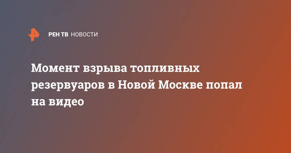 Момент взрыва топливных резервуаров в Новой Москве попал на видео