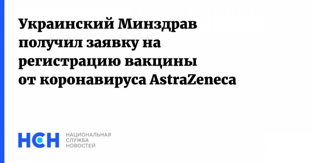 Украинский Минздрав получил заявку на регистрацию вакцины от коронавируса AstraZeneca